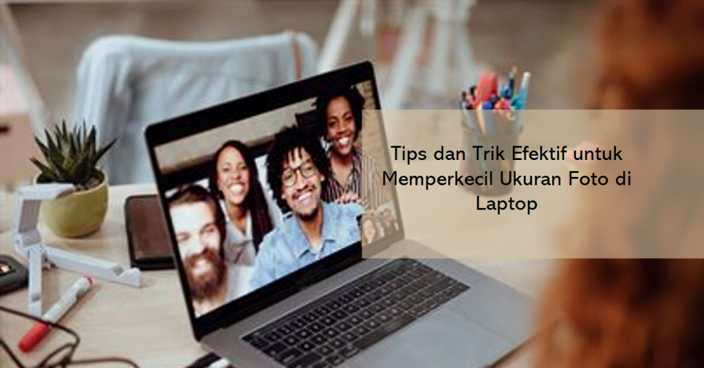 Tips dan Trik Efektif untuk Memperkecil Ukuran Foto di Laptop